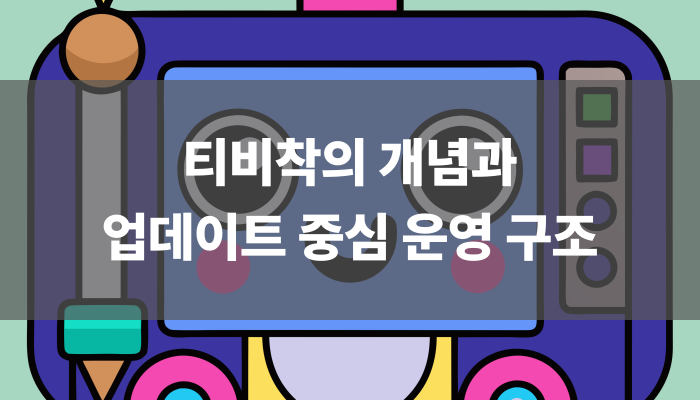 티비착의 개념과 업데이트 중심 운영 구조